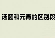 湯圓和元宵的區(qū)別段子(湯圓和元宵的區(qū)別)