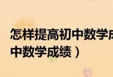 怎樣提高初中數(shù)學(xué)成績(jī)的重要性（怎樣提高初中數(shù)學(xué)成績(jī)）