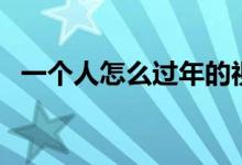 一個(gè)人怎么過(guò)年的視頻（一個(gè)人怎么過(guò)年）