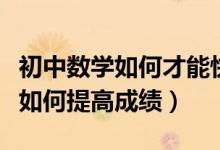 初中數(shù)學(xué)如何才能快速提高成績(初中數(shù)學(xué)該如何提高成績)