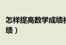 怎樣提高數(shù)學(xué)成績(jī)視頻講解(怎樣提高數(shù)學(xué)成績(jī))