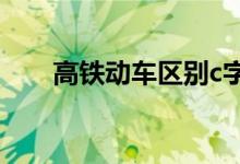 高鐵動(dòng)車區(qū)別c字頭(高鐵動(dòng)車區(qū)別)