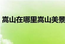 嵩山在哪里嵩山美景圖片高清(嵩山在哪里)