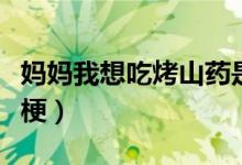 媽媽我想吃烤山藥是什么梗抖音(烤山藥什么梗)