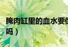 腌肉缸里的血水要倒掉嗎(腌肉的血水要倒掉嗎)