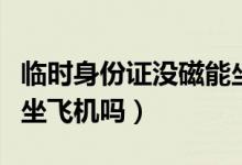 臨時(shí)身份證沒(méi)磁能坐飛機(jī)嗎（臨時(shí)身份證可以坐飛機(jī)嗎）