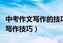 中考作文寫(xiě)作的技巧和方法(中考作文有哪些寫(xiě)作技巧)