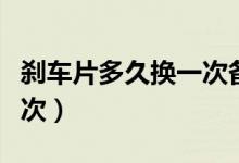 剎車片多久換一次備胎說車（剎車片多久換一次）
