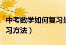 中考數(shù)學(xué)如何復(fù)習(xí)最有效(中考數(shù)學(xué)有什么復(fù)習(xí)方法)