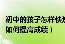 初中的孩子怎樣快速提高語(yǔ)文成績(jī)(中考語(yǔ)文如何提高成績(jī))