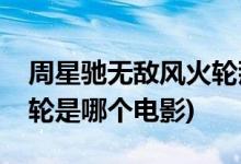 周星馳無敵風火輪那個電影(周星馳無敵風火輪是哪個電影)