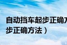 自動擋車起步正確方法視頻播放(自動擋車起步正確方法)