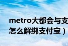 metro大都會與支付寶解綁（Metro大都會怎么解綁支付寶）
