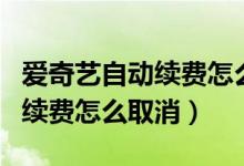 愛奇藝自動續(xù)費怎么取消手機版（愛奇藝自動續(xù)費怎么取消）