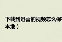 下載到迅雷的視頻怎么保存本地（手機迅雷怎么下載文件到本地）