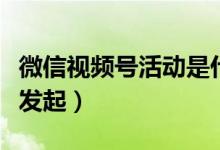 微信視頻號活動是什么(微信視頻號活動怎么發(fā)起)