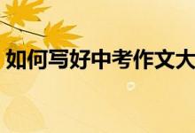 如何寫好中考作文大全（如何寫好中考作文）