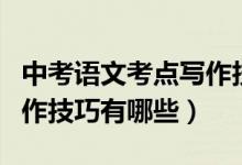 中考語(yǔ)文考點(diǎn)寫(xiě)作技巧是什么呢(中考語(yǔ)文寫(xiě)作技巧有哪些)