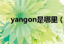 yangon是哪里(yangon是哪個(gè)城市)