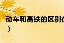 動(dòng)車和高鐵的區(qū)別在哪里(動(dòng)車和高鐵的區(qū)別)