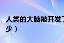 人類的大腦被開發(fā)了多少（人類大腦開發(fā)了多少）