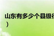 山東有多少個縣級行政區(qū)劃（山東有多少個縣）