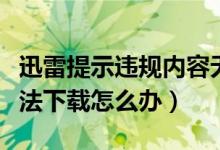 迅雷提示違規(guī)內(nèi)容無法下載（迅雷違規(guī)內(nèi)容無法下載怎么辦）