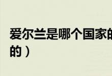 愛(ài)爾蘭是哪個(gè)國(guó)家的母語(yǔ)(愛(ài)爾蘭是哪個(gè)國(guó)家的)