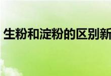生粉和淀粉的區(qū)別新聞（生粉和淀粉的區(qū)別）