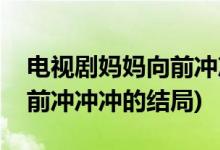 電視劇媽媽向前沖沖沖大結局(電視劇媽媽向前沖沖沖的結局)