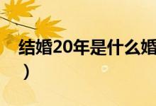 結(jié)婚20年是什么婚寓意(結(jié)婚20年是什么婚)