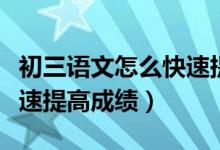 初三語(yǔ)文怎么快速提高成績(jī)（初三語(yǔ)文怎么快速提高成績(jī)）