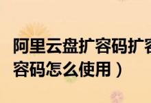 阿里云盤(pán)擴(kuò)容碼擴(kuò)容有效期多久(阿里云盤(pán)擴(kuò)容碼怎么使用)