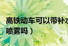 高鐵動車可以帶補(bǔ)水噴霧嗎（高鐵可以帶補(bǔ)水噴霧嗎）