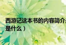 西游記這本書(shū)的內(nèi)容簡(jiǎn)介是什么(西游記這本書(shū)的主要內(nèi)容是什么)