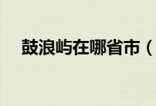 鼓浪嶼在哪省市（鼓浪嶼在哪里個城市）