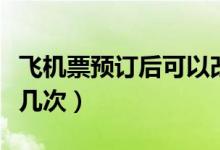 飛機(jī)票預(yù)訂后可以改簽幾次(飛機(jī)票可以改簽幾次)