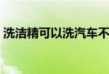 洗潔精可以洗汽車不（洗潔精可以洗汽車嗎）
