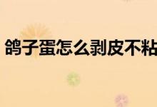 鴿子蛋怎么剝皮不粘(鴿子蛋怎么剝不粘殼)
