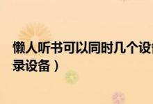 懶人聽書可以同時幾個設(shè)備登錄（懶人聽書怎么查看最近登錄設(shè)備）