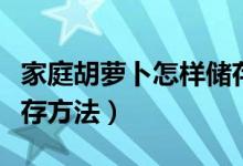 家庭胡蘿卜怎樣儲(chǔ)存最好（家庭胡蘿卜最佳儲(chǔ)存方法）