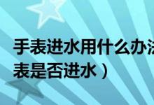 手表進(jìn)水用什么辦法讓它快速干（如何判斷手表是否進(jìn)水）