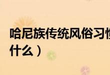 哈尼族傳統(tǒng)風(fēng)俗習(xí)慣有哪些(哈尼族的風(fēng)俗是什么)