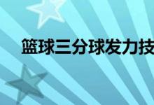 籃球三分球發(fā)力技巧(三分球發(fā)力技巧)
