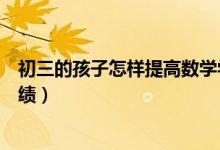 初三的孩子怎樣提高數(shù)學學習興趣（初中生怎樣提高數(shù)學成績）