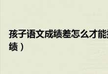 孩子語(yǔ)文成績(jī)差怎么才能提高（怎樣才能提高孩子的語(yǔ)文成績(jī)）
