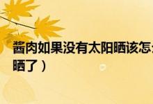 醬肉如果沒(méi)有太陽(yáng)曬該怎么辦呢（冬天醬肉要醬幾天就可以曬了）