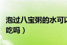 泡過(guò)八寶粥的水可以用嗎（泡八寶粥的水可以吃嗎）