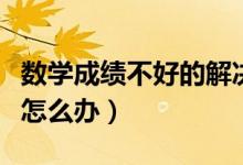 數(shù)學(xué)成績(jī)不好的解決方法(孩子數(shù)學(xué)成績(jī)不好怎么辦)