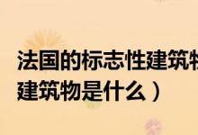 法國的標(biāo)志性建筑物是什么啊（法國的標(biāo)志性建筑物是什么）